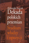 Dekada polskich przemian. Studium władzy i opozycji